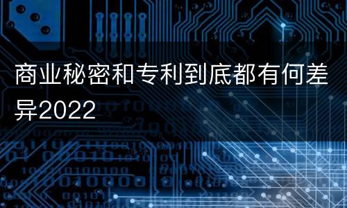 商业秘密和专利到底都有何差异2022