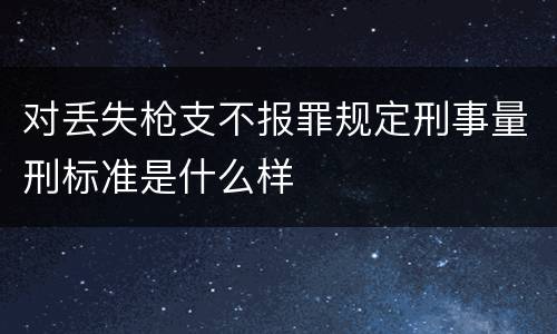 对丢失枪支不报罪规定刑事量刑标准是什么样