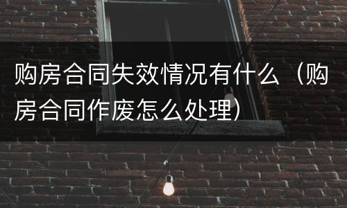 购房合同失效情况有什么（购房合同作废怎么处理）
