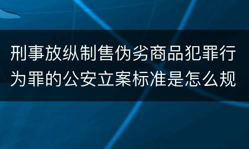 刑事放纵制售伪劣商品犯罪行为罪的公安立案标准是怎么规定