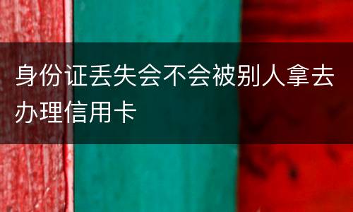 身份证丢失会不会被别人拿去办理信用卡