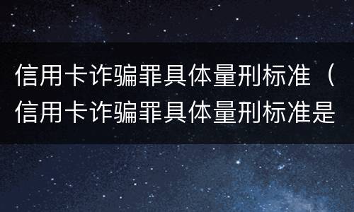 信用卡诈骗罪具体量刑标准（信用卡诈骗罪具体量刑标准是什么）