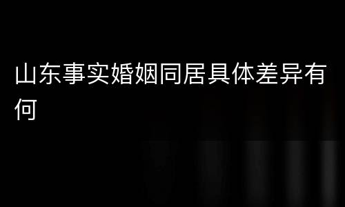 山东事实婚姻同居具体差异有何