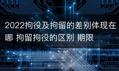 2022拘役及拘留的差别体现在哪 拘留拘役的区别 期限