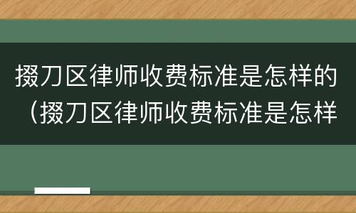 掇刀区律师收费标准是怎样的（掇刀区律师收费标准是怎样的呢）