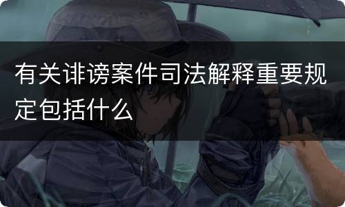 有关诽谤案件司法解释重要规定包括什么