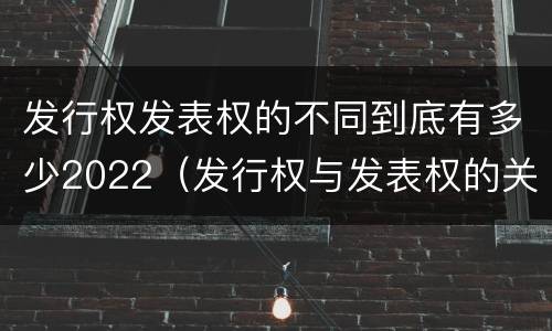 发行权发表权的不同到底有多少2022（发行权与发表权的关系）