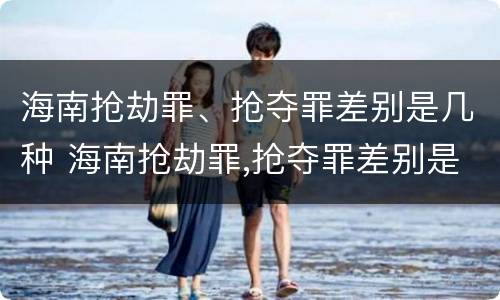 海南抢劫罪、抢夺罪差别是几种 海南抢劫罪,抢夺罪差别是几种犯罪