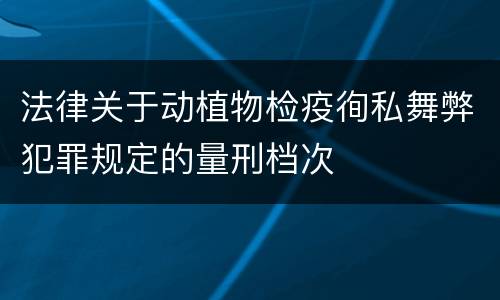 法律关于动植物检疫徇私舞弊犯罪规定的量刑档次