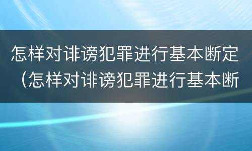 怎样对诽谤犯罪进行基本断定（怎样对诽谤犯罪进行基本断定处罚）