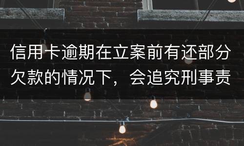 信用卡逾期在立案前有还部分欠款的情况下，会追究刑事责任吗
