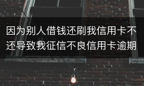因为别人借钱还刷我信用卡不还导致我征信不良信用卡逾期他应该怎么补偿我