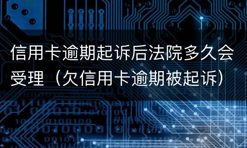 信用卡逾期起诉后法院多久会受理（欠信用卡逾期被起诉）
