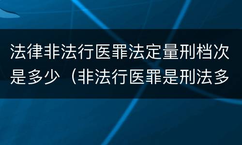 法律非法行医罪法定量刑档次是多少（非法行医罪是刑法多少条）