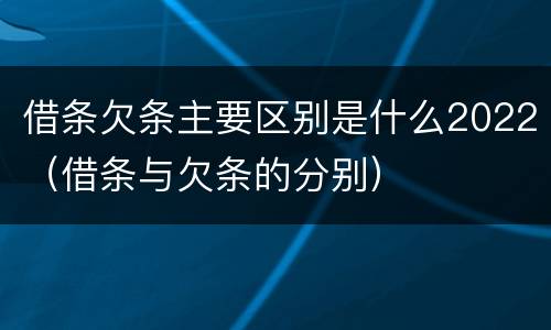 借条欠条主要区别是什么2022（借条与欠条的分别）