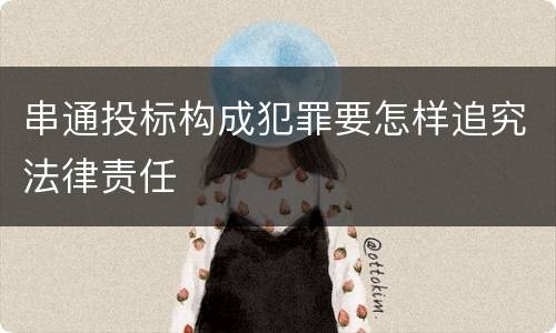 串通投标构成犯罪要怎样追究法律责任