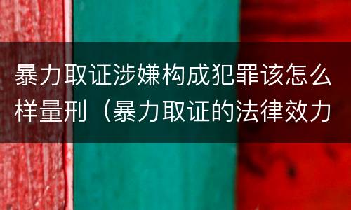 暴力取证涉嫌构成犯罪该怎么样量刑（暴力取证的法律效力）
