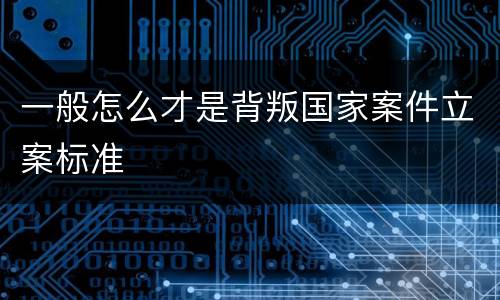 一般怎么才是背叛国家案件立案标准