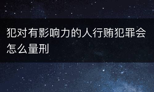 犯对有影响力的人行贿犯罪会怎么量刑
