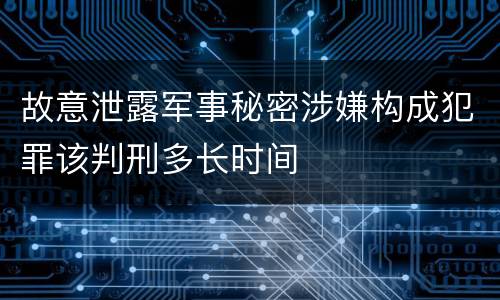 故意泄露军事秘密涉嫌构成犯罪该判刑多长时间