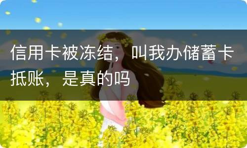 信用卡被冻结，叫我办储蓄卡抵账，是真的吗