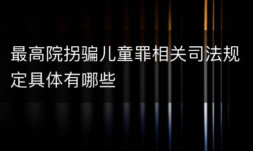 最高院拐骗儿童罪相关司法规定具体有哪些