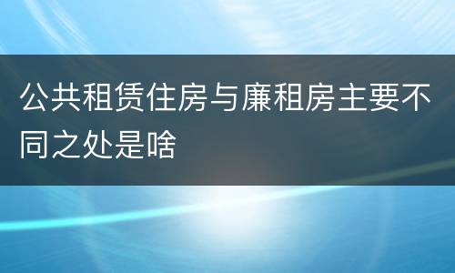 公共租赁住房与廉租房主要不同之处是啥