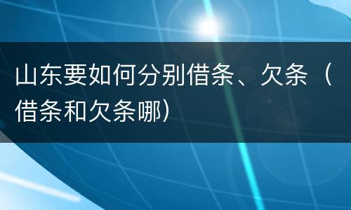山东要如何分别借条、欠条（借条和欠条哪）
