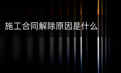 施工合同解除原因是什么