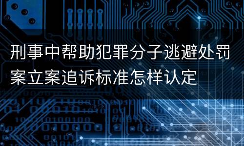 刑事中帮助犯罪分子逃避处罚案立案追诉标准怎样认定
