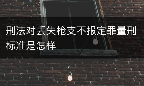 刑法对丢失枪支不报定罪量刑标准是怎样