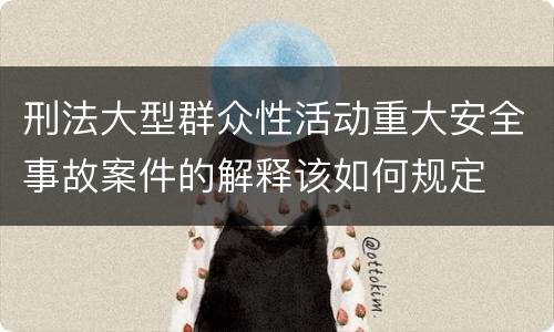 刑法大型群众性活动重大安全事故案件的解释该如何规定