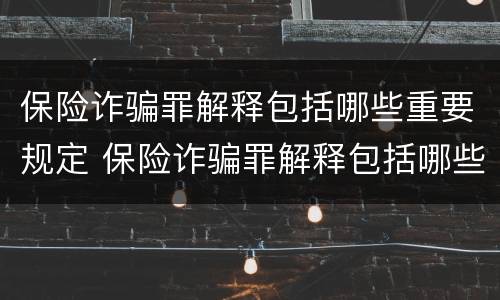 保险诈骗罪解释包括哪些重要规定 保险诈骗罪解释包括哪些重要规定内容