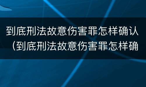 到底刑法故意伤害罪怎样确认（到底刑法故意伤害罪怎样确认责任）