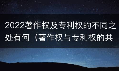 2022著作权及专利权的不同之处有何（著作权与专利权的共性有）