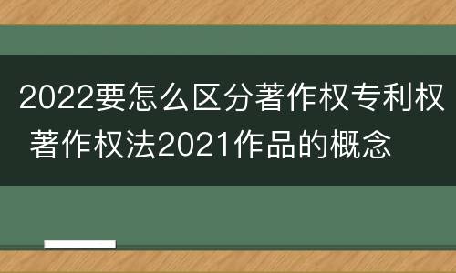 2022要怎么区分著作权专利权 著作权法2021作品的概念