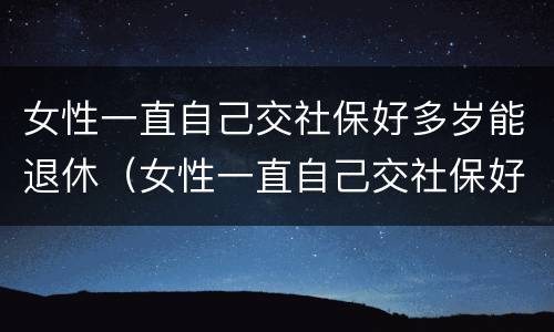 女性一直自己交社保好多岁能退休（女性一直自己交社保好多岁能退休了）