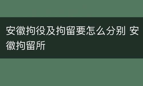 安徽拘役及拘留要怎么分别 安徽拘留所