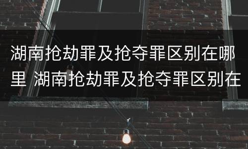 湖南抢劫罪及抢夺罪区别在哪里 湖南抢劫罪及抢夺罪区别在哪里呢