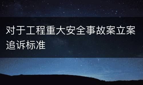 对于工程重大安全事故案立案追诉标准
