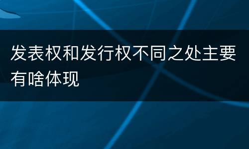 发表权和发行权不同之处主要有啥体现
