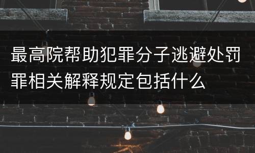 最高院帮助犯罪分子逃避处罚罪相关解释规定包括什么