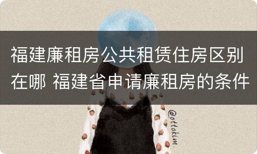 福建廉租房公共租赁住房区别在哪 福建省申请廉租房的条件