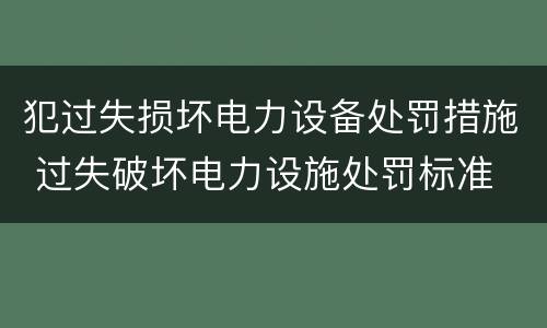 犯过失损坏电力设备处罚措施 过失破坏电力设施处罚标准
