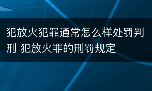 犯放火犯罪通常怎么样处罚判刑 犯放火罪的刑罚规定