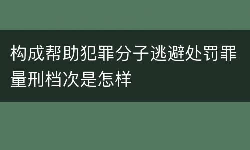构成帮助犯罪分子逃避处罚罪量刑档次是怎样