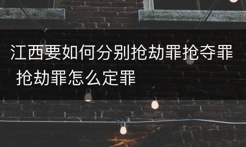江西要如何分别抢劫罪抢夺罪 抢劫罪怎么定罪