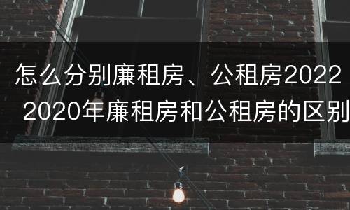 怎么分别廉租房、公租房2022 2020年廉租房和公租房的区别