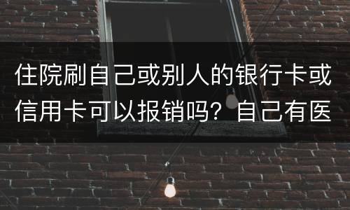 住院刷自己或别人的银行卡或信用卡可以报销吗？自己有医疗卡，别人没的