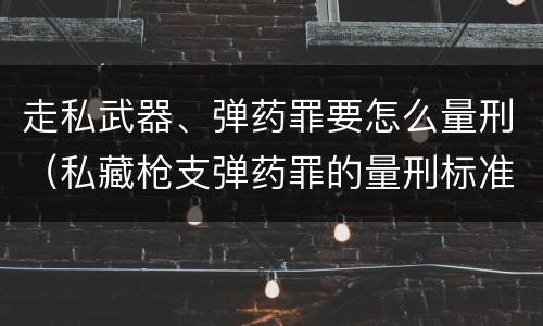 走私武器、弹药罪要怎么量刑（私藏枪支弹药罪的量刑标准）